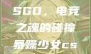 暴躁少女与CSGO，电竞之魂的碰撞暴躁少女csgo免费观看