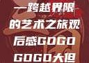 gogogo大但人文艺术—跨越界限的艺术之旅观后感GOGOGOGO大但人文艺术观后感