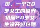 未曾开启的包裹，一个20岁女生的世界初探20岁女生没开过包啥样电影