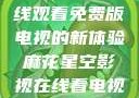 探索麻花星空影视，在线观看免费版电视的新体验麻花星空影视在线看电视免费版 不装饰你的梦