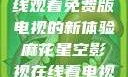 探索麻花星空影视，在线观看免费版电视的新体验麻花星空影视在线看电视免费版 不装饰你的梦