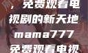 Mama777，免费观看电视剧的新天地mama777免费观看电视剧大全