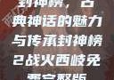 封神榜，古典神话的魅力与传承封神榜2战火西岐免费完整版