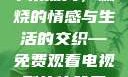 干柴烈火，一部免费观看的电视剧的魅力
干柴烈火，燃烧的情感与生活的交织—免费观看电视剧的体验干柴烈火2免费观看电视剧高清
