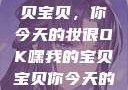 嘿，我的宝贝宝贝，你今天的妆很OK嘿我的宝贝宝贝你今天的妆很OK