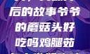 爷爷的蘑菇头，美味背后的故事爷爷的蘑菇头好吃吗鸡腿茹怎么做好吃鸡腿菇头怎么吃