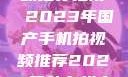 国产手机拍视频推荐指南 2023年国产手机拍视频推荐2023日韩在线电影