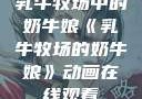 乳牛牧场中的奶牛娘《乳牛牧场的奶牛娘》动画在线观看