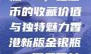 香港新版金银瓶1-5，纪念币的收藏价值与独特魅力香港新版金银瓶1-5哪里可以看