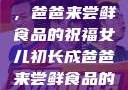 女儿初长成，爸爸来尝鲜食品的祝福女儿初长成爸爸来尝鲜食品的祝福 含义