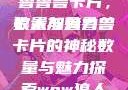探索狼人加鲁鲁兽卡片，数量与魅力
狼人加鲁鲁兽卡片的神秘数量与魅力探索wow狼人德鲁伊配色