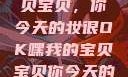嘿，我的宝贝宝贝，你今天的妆很OK嘿我的宝贝宝贝你今天的妆很OK