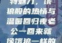 老公归来的独特魅力，饿狼般的热情与温馨回归夜老公一回来就像饿狼一样的说说视频