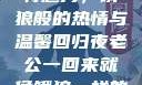 老公归来的独特魅力，饿狼般的热情与温馨回归夜老公一回来就像饿狼一样的说说视频