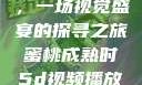 蜜桃成熟时，一场视觉盛宴的探寻之旅蜜桃成熟时5d视频播放器