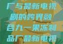 九一果冻制品厂与最新电视剧的跨界融合九一果冻制品厂最新电视剧姚晨