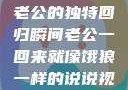 归家的饿狼，老公的独特回归瞬间老公一回来就像饿狼一样的说说视频