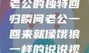 归家的饿狼，老公的独特回归瞬间老公一回来就像饿狼一样的说说视频