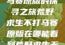 荒野求生不打马赛原版的探寻之旅荒野求生不打马赛原版在哪能看到荒野求生无删减版
