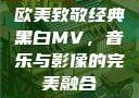 欧美致敬经典黑白MV，音乐与影像的完美融合