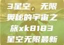 探索xk8183星空，无限奥秘的宇宙之旅xk8183星空无限最新版
