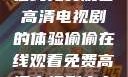 悄悄追剧情，在线免费观看高清电视剧的体验偷偷在线观看免费高清电视剧实在太