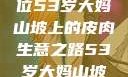探寻岁月背后的故事，一位53岁大妈山坡上的皮肉生意之路53岁大妈山坡做皮肉生意的原因视频