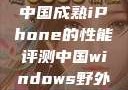 中国成熟iPhone的性能评测中国windows野外