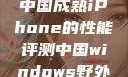 中国成熟iPhone的性能评测中国windows野外