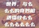 探索播放的世界，与么么么的奇妙相遇播放么么么么么么么么肉2