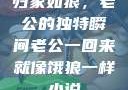归家如狼，老公的独特瞬间老公一回来就像饿狼一样小说