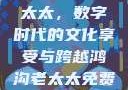免费观看高清电视剧的老太太，数字时代的文化享受与跨越鸿沟老太太免费观看高清电视剧韩剧