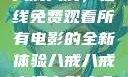 八戒八戒，在线免费观看所有电影的全新体验八戒八戒高清电影大全