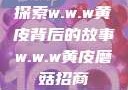 探索w.w.w黄皮背后的故事w.w.w黄皮磨菇招商