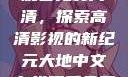 大地中文在线观看免费高清，探索高清影视的新纪元大地中文在线观看免费高清新浪