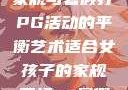 适合女孩子的家规与暑假打PG活动的平衡艺术适合女孩子的家规要打pg暑假超级严格的