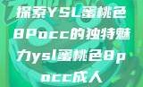 探索YSL蜜桃色8Pocc的独特魅力ysl蜜桃色8pocc成人