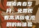 探索青春岁月，免费观看高清版电视剧的新体验