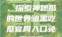 暗黑吃瓜官网，探索神秘瓜的世界暗黑吃瓜官网入口免费观看