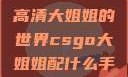 探索CSGO高清大姐姐的世界csgo大姐姐配什么手套比较好