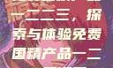 免费国精产品一二二三，探索与体验免费国精产品一二二三漫画