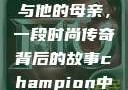 亚历山大·王与他的母亲，一段时尚传奇背后的故事champion中国老妈
