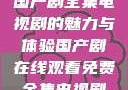 免费在线观看国产剧全集电视剧的魅力与体验国产剧在线观看免费全集电视剧网站