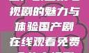 免费在线观看国产剧全集电视剧的魅力与体验国产剧在线观看免费全集电视剧网站