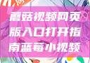 蘑菇视频网页版入口打开指南蓝莓小视频