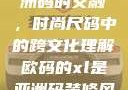 欧码XL与亚洲码的交融，时尚尺码中的跨文化理解欧码的xl是亚洲码装修风格吗