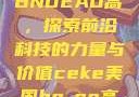 CEKE美国BNDEAO高，探索前沿科技的力量与价值ceke美国bnдeo高清videos