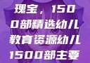 幼儿教育的瑰宝，1500部精选幼儿教育资源幼儿1500部主要看啥