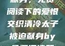 清冷太子被迫献身，免费阅读下的爱恨交织清冷太子被迫献身by免费阅读笔趣阁