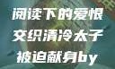 清冷太子被迫献身，免费阅读下的爱恨交织清冷太子被迫献身by免费阅读笔趣阁